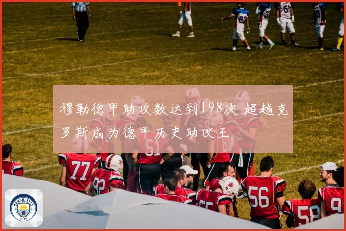 穆勒德甲助攻数达到198次 超越克罗斯成为德甲历史助攻王