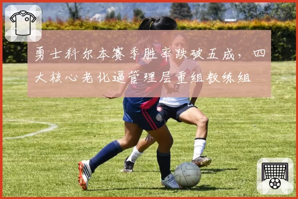 勇士科尔本赛季胜率跌破五成，四大核心老化逼管理层重组教练组