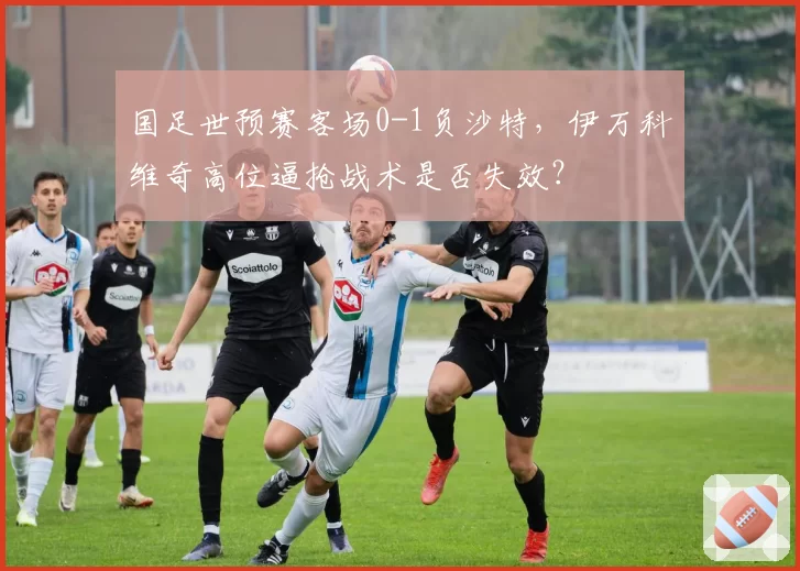 国足世预赛客场0-1负沙特，伊万科维奇高位逼抢战术是否失效？