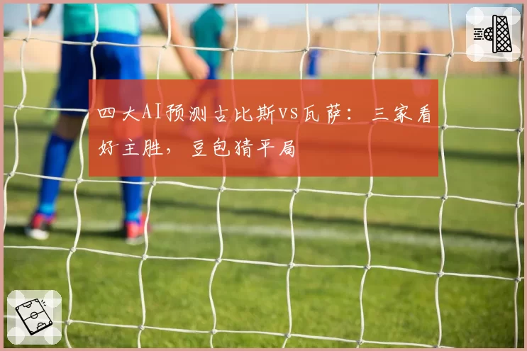 四大AI预测古比斯vs瓦萨:三家看好主胜,豆包猜平局