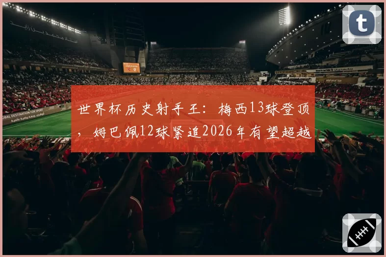 世界杯历史射手王：梅西13球登顶，姆巴佩12球紧追2026年有望超越