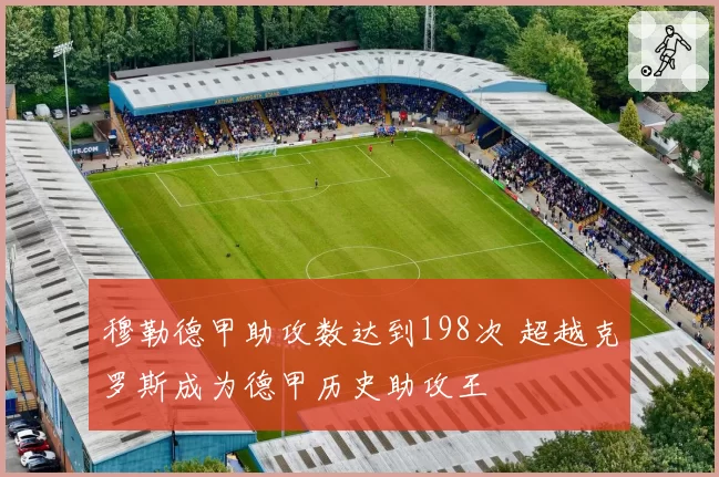 穆勒德甲助攻数达到198次 超越克罗斯成为德甲历史助攻王