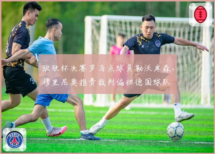 欧联杯决赛罗马点球负勒沃库森，穆里尼奥指责裁判偏袒德国球队