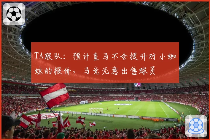 TA跟队:预计皇马不会提升对小蜘蛛的报价,马竞无意出售球员