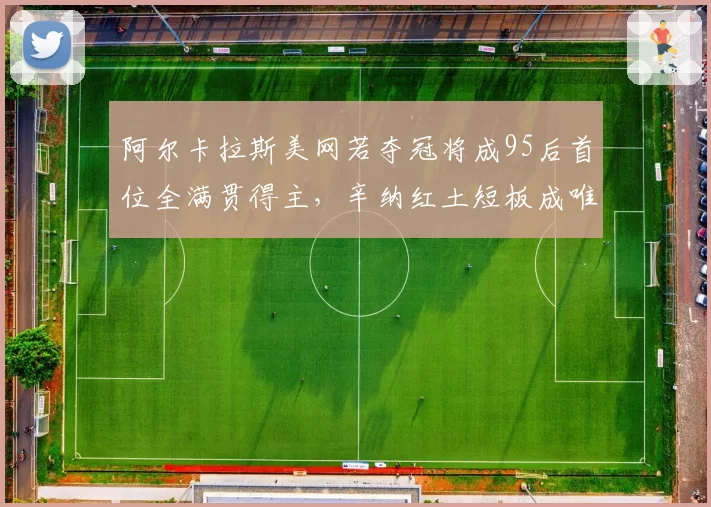 阿尔卡拉斯美网若夺冠将成95后首位全满贯得主，辛纳红土短板成唯一阻碍