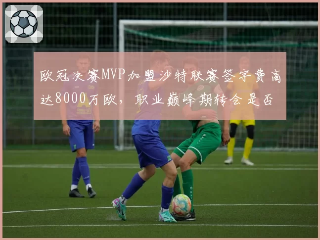 欧冠决赛MVP加盟沙特联赛签字费高达8000万欧，职业巅峰期转会是否太早？