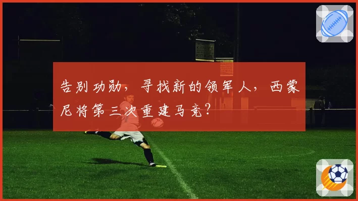 告别功勋,寻找新的领军人,西蒙尼将第三次重建马竞?