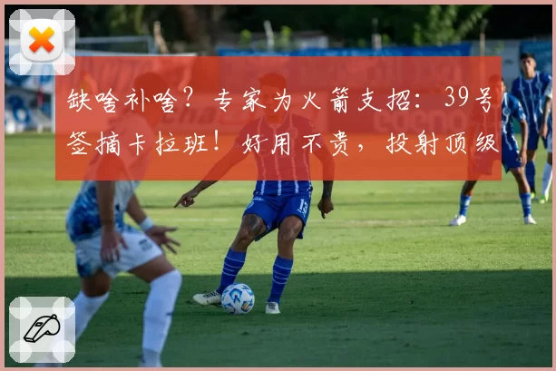 缺啥补啥？专家为火箭支招：39号签摘卡拉班！好用不贵，投射顶级
